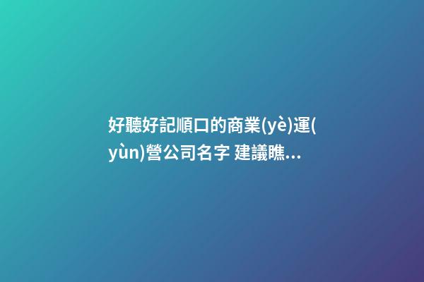 好聽好記順口的商業(yè)運(yùn)營公司名字 建議瞧瞧這些